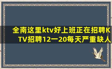 全南这里ktv好上班正在招聘KTV招聘12一20每天严重缺人