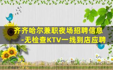 齐齐哈尔兼职夜场招聘信息-无检查KTV一线到店应聘